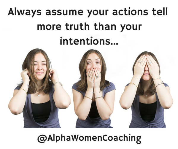 Always assume your actions tell more truth than your intentions...