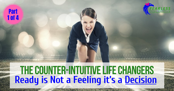 The Counter-Intuitive Life Changers:  Ready is Not a Feeling it’s a Decision 