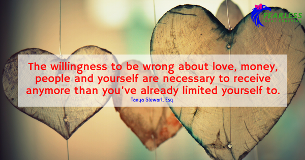 The willingness to be wrong about love, money, people and yourself are necessary to receive anymore than you’ve already limited yourself to.