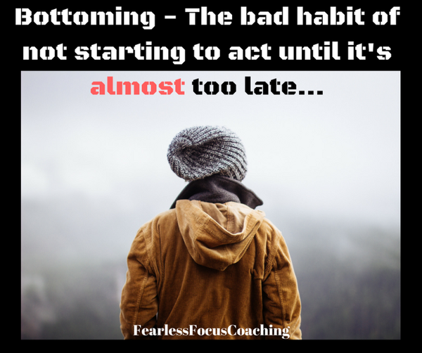 Bottoming- The bad habit of not starting to act until it's almost too late...