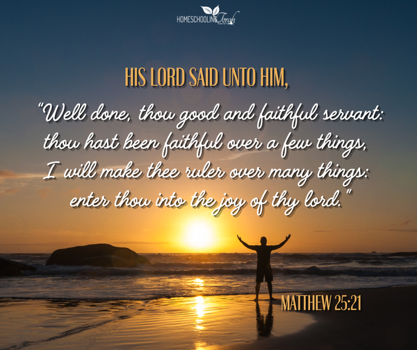 His lord said unto him,  "Well done, thou good and faithful servant: thou hast been faithful over a few things,  I will make thee ruler over many things:  enter thou into the joy of thy lord." Matthew 25:21, KJV
