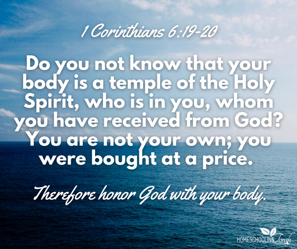 Do you not know that your body is a temple of the Holy Spirit, who is in you, whom you have received from God? You are not your own; you were bought at a price. Therefore honor God with your body. 1 Corinthians 6:19-20
