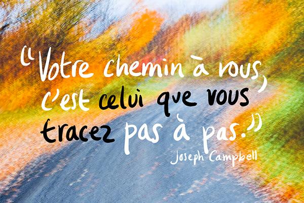 “Votre chemin à vous, c’est celui que vous tracez pas à pas.” Joseph Campbell