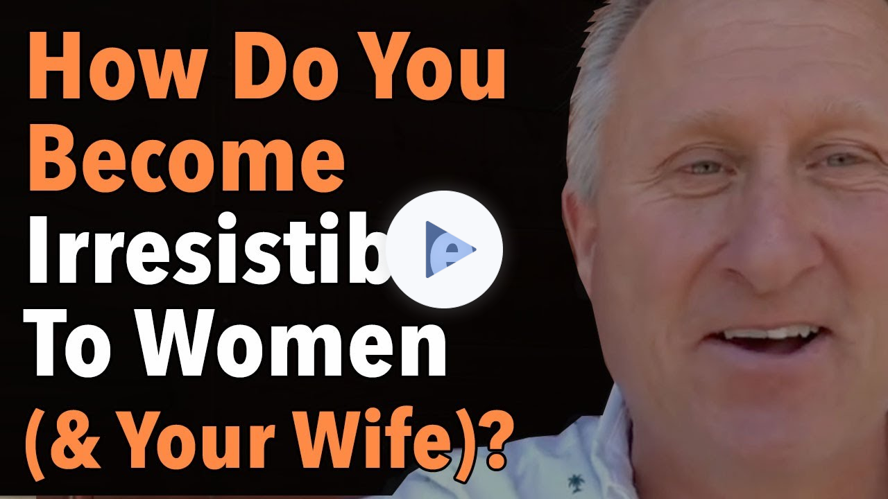 How Do You Become Irresistible To Women (& Your Wife)?