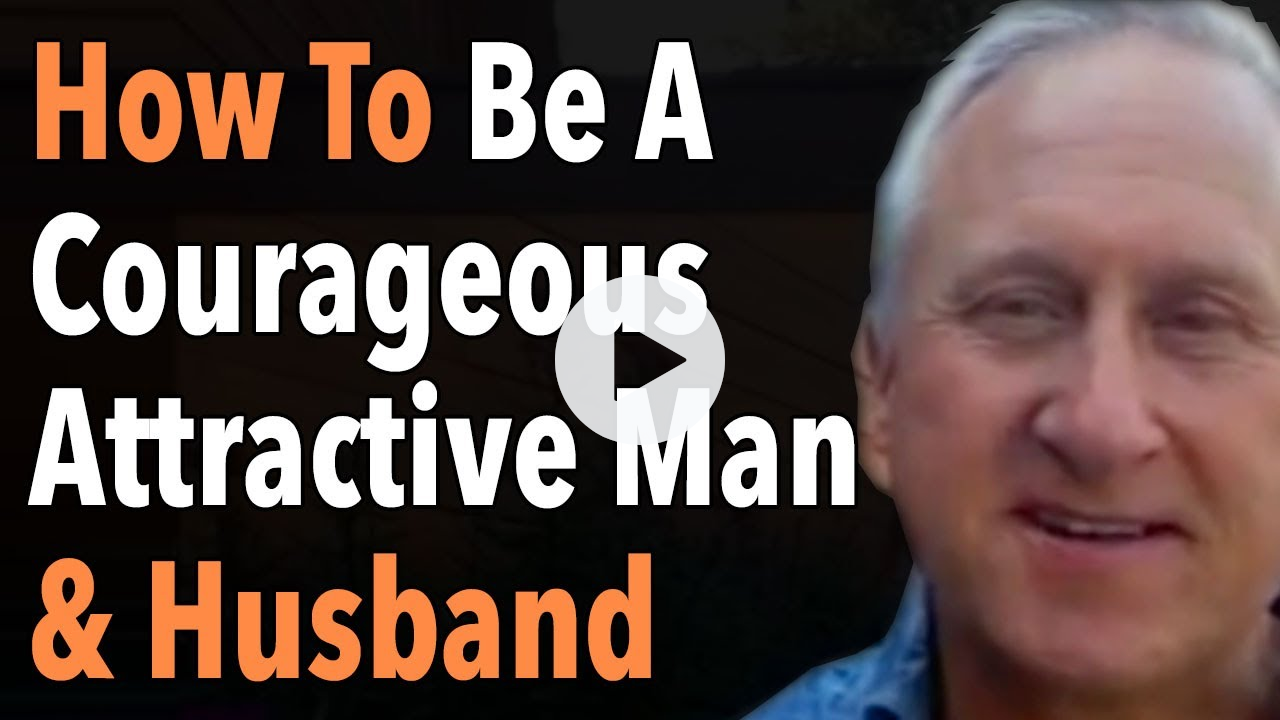 How To Be A Courageous Attractive Man & Husband