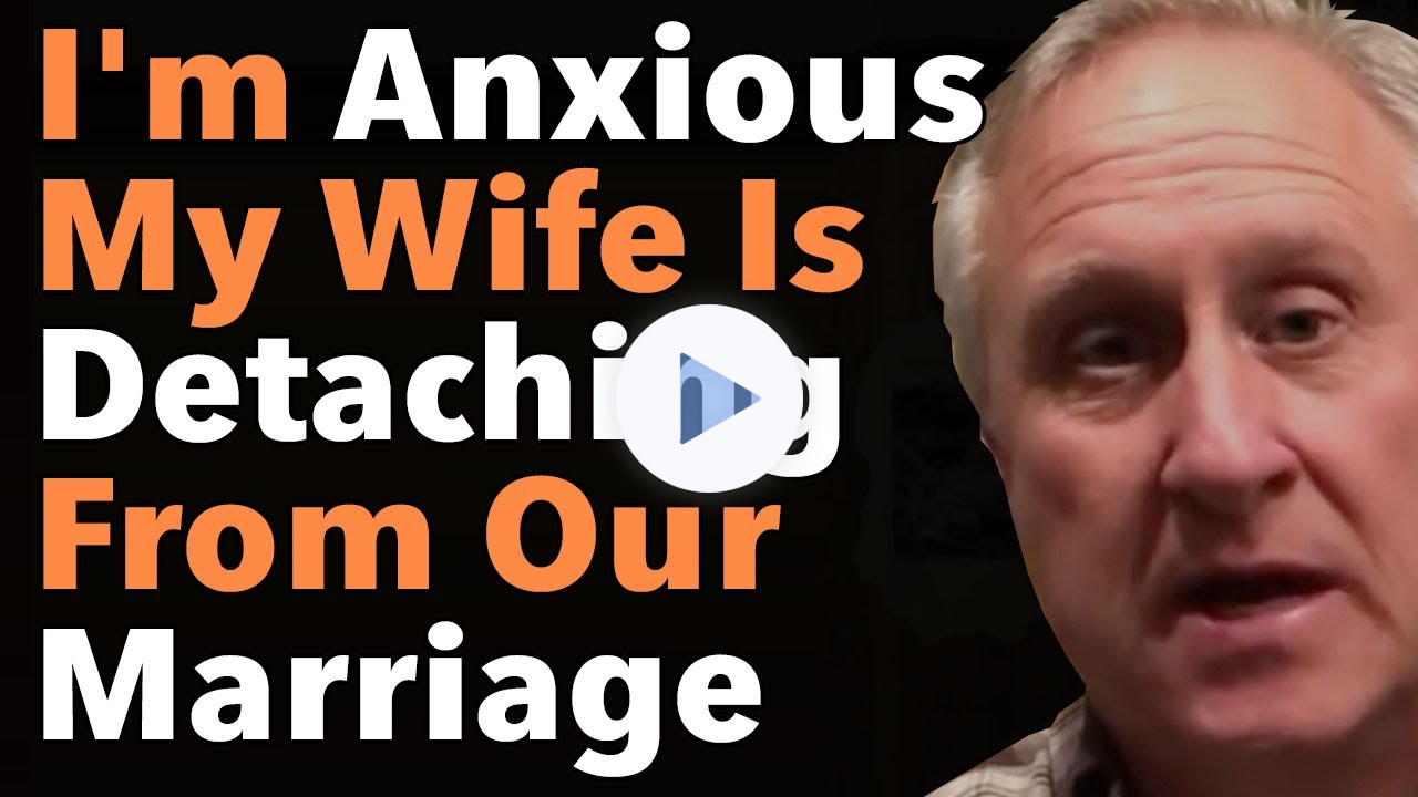 I'm Anxious My Wife Is Detaching From Our Marriage