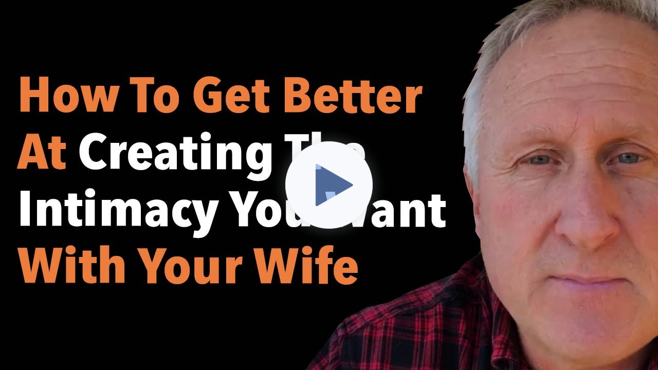 How To Get Better At Creating The Intimacy You Want With Your Wife
