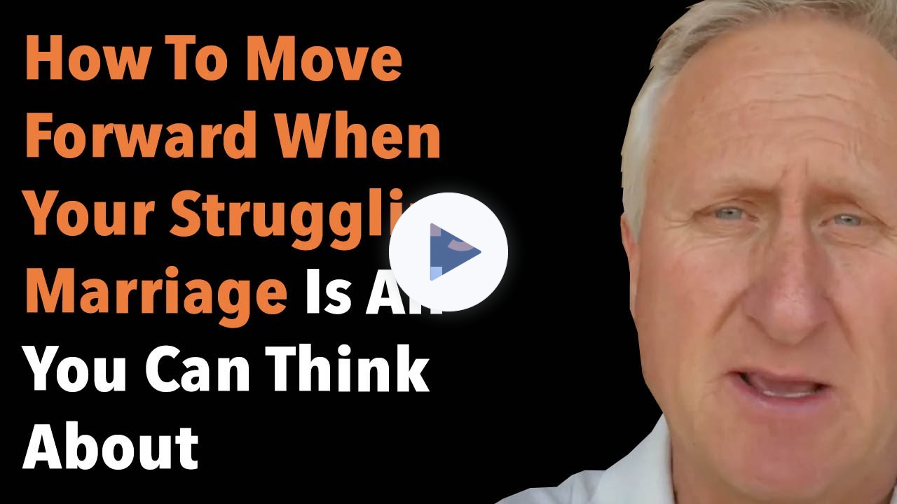 How To Move Forward When Your Struggling Marriage Is All You Can Think About
