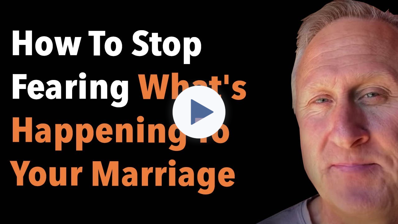 How To Stop Fearing What's Happening To Your Marriage