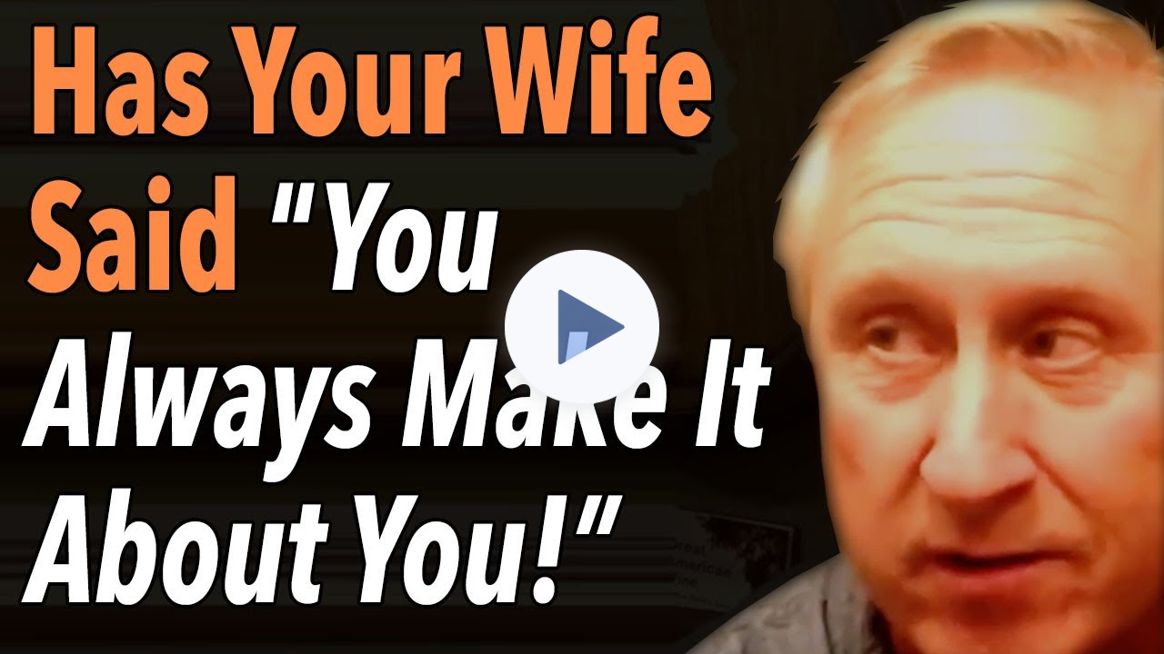 Has Your Wife Said You Always Make It About You!
