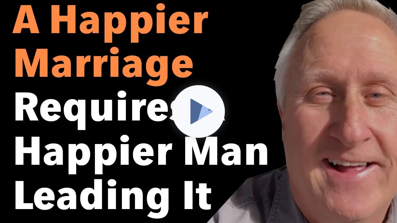 A Happier Marriage Requires A Happier Man Leading It