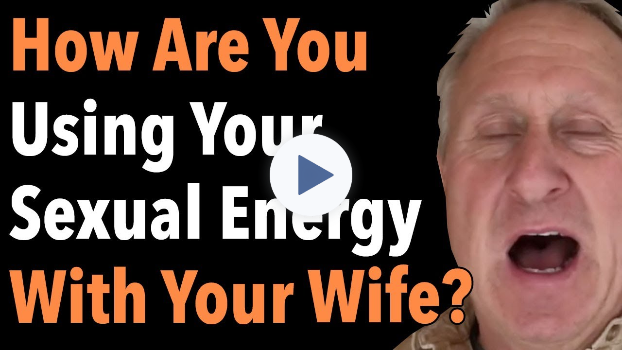 How Are You Using Your Sexual Energy With Your Wife?