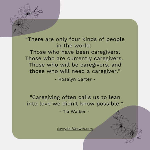 “There are only four kinds of people in the world:  Those who have been caregivers. Those who are currently caregivers.  Those who will be caregivers, and those who will need a caregiver.” - Rosalyn Carter -