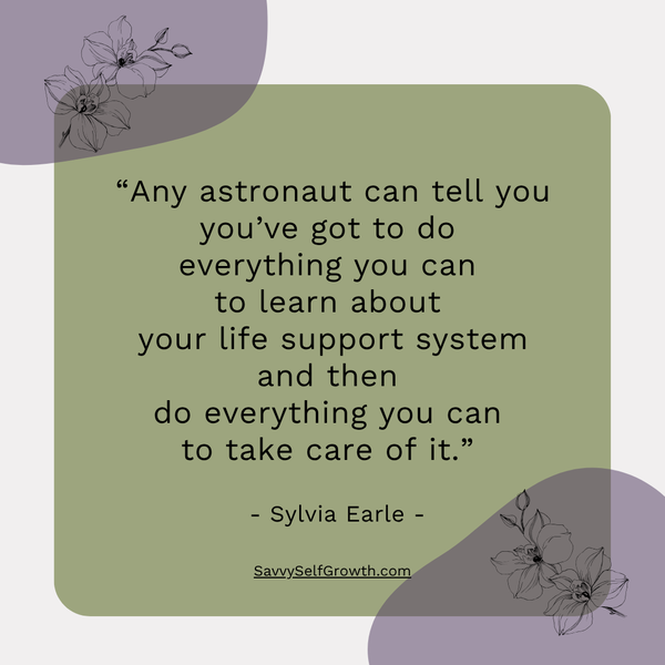 “Any astronaut can tell you you’ve got to do  everything you can  to learn about  your life support system and then  do everything you can  to take care of it.”    - Sylvia Earle -