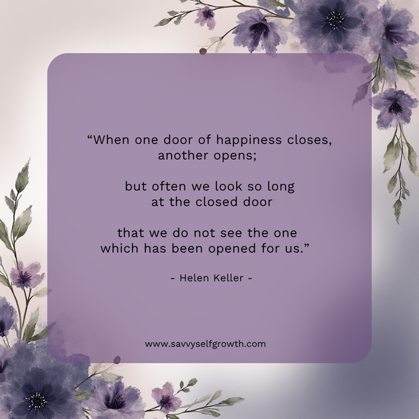 “When one door of happiness closes, another opens; but often we look so long at the closed door that we do not see the one which has been opened for us.” 