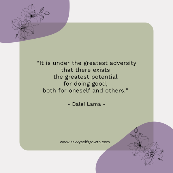 “It is under the greatest adversity that there exists the greatest potential for doing good,  both for oneself and others.”   - Dalai Lama -