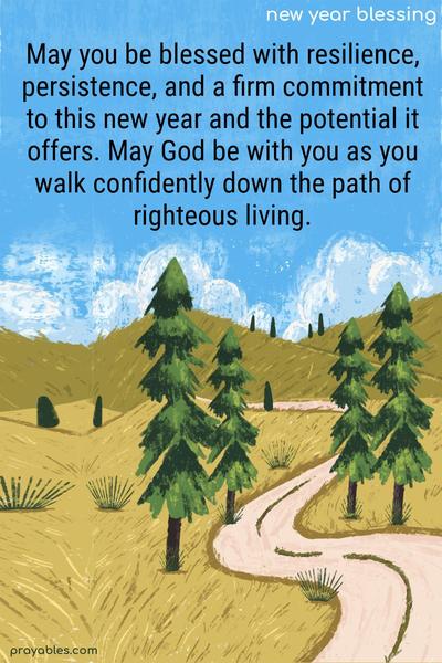 May you be blessed with resilience, persistence, and a firm commitment to this new year and the potential it offers. May God be with you as you walk confidently down the path of righteous living.