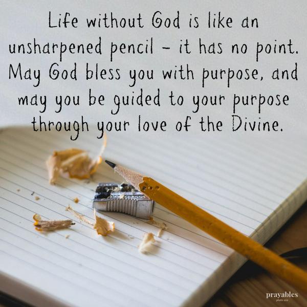 Life without God is like an unsharpened pencil – it has no point. May God bless you with purpose, and may you be guided to your purpose through your love of the Divine.