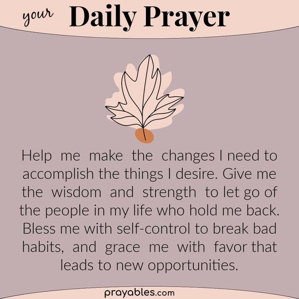 Help me make the changes I need to accomplish the things I desire. Give me the wisdom and strength to let go of the people in my life who hold
me back. Bless me with self-control to break bad habits, and grace me with favor that leads to new opportunities.