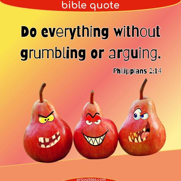 Philippians 2:14 Do everything without grumbling or arguing.