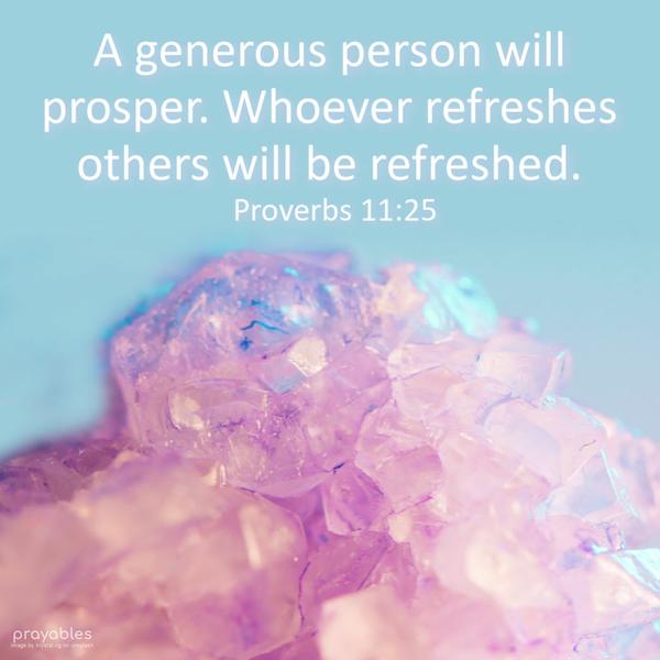 Proverbs 11:25 A generous person will prosper. Whoever refreshes others will be refreshed.