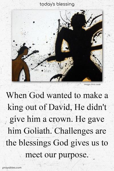 When God wanted to make a king out of David, He didn't give him a crown. He gave him Goliath. Challenges are the blessings God gives us to meet our purpose.
