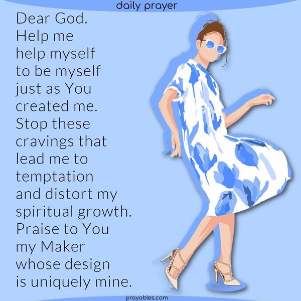 Dear God, Help me, help myself, to be myself just as You created me. Stop these nonsensical cravings that lead me to temptation and distort my spiritual growth. Praise to You, my Maker, whose design is uniquely mine.