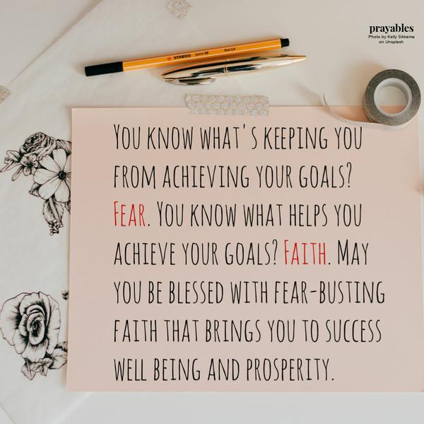 You know what's keeping you from achieving your goals? Fear. You know what helps you achieve your goals? Faith. May you be blessed with fear-busting faith that brings you to success well being and prosperity.