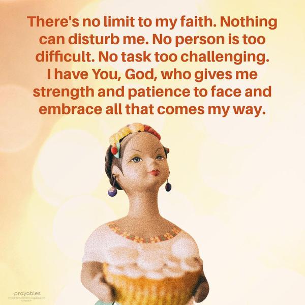 There's no limit to my faith. Nothing can disturb me. No person is too difficult. No task too challenging. I have You, God, who gives me strength and
patience to face and embrace all that comes my way.