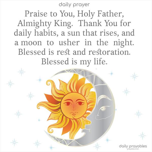 Praise to You, Holy Father, Almighty King. Thank You for daily habits, a sun that rises, and a moon that ushers in the night. Blessed is rest and restoration. Blessed is my life.