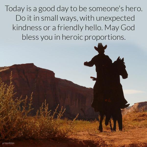 Today is a good day to be someone’s hero.  Do it in small ways, with unexpected kindness or a friendly hello. May God bless you in heroic proportions.
