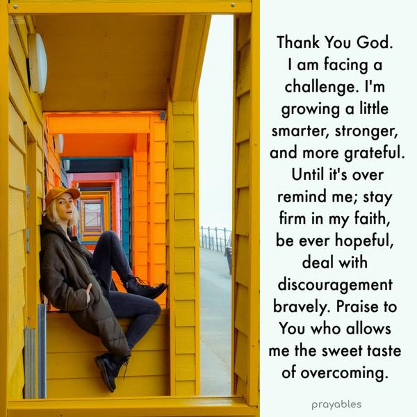 Thank You God.  I am facing a challenge. I'm growing a little smarter, stronger, and more grateful. Until it's over remind me; stay firm in
my faith, be ever hopeful, deal with discouragement bravely. Praise to You who allows me the sweet taste of overcoming. 