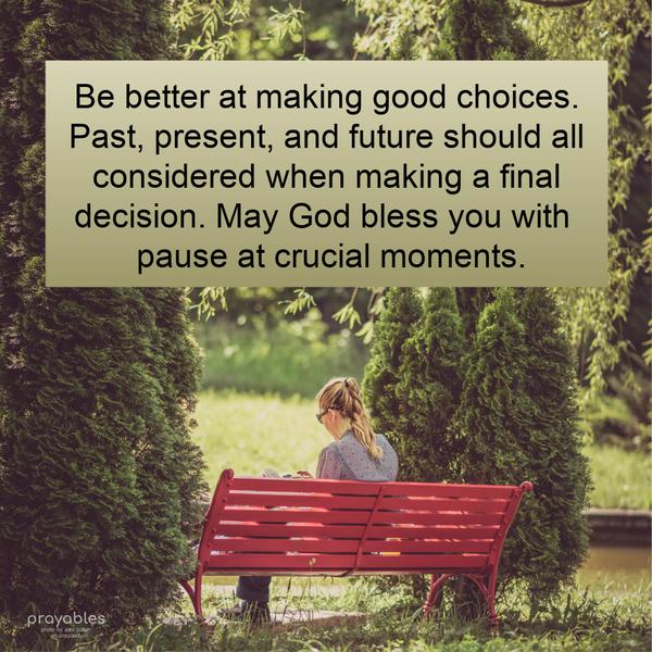 Be better at making good choices. Past, present, and future, should all considered when making a final decision. May God bless you with pause at crucial
moments.