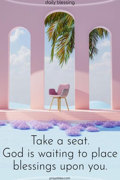 Take a seat. God is waiting to place blessings upon you.