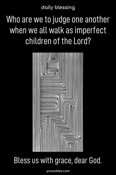 Who are we to judge one another when we all walk as imperfect children of the Lord? Bless us with grace, dear God.