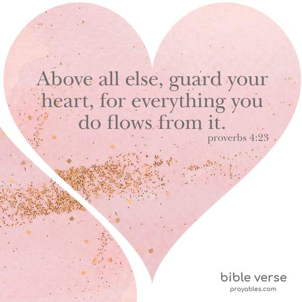 Proverbs 4:23 Above all else, guard your heart, for everything you do flows from it.