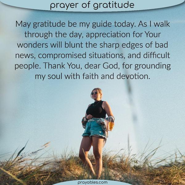 May gratitude be my guide today. As I walk through the day, appreciation for Your wonders will blunt the sharp edges of bad news, compromised situations, and difficult people.
Thank You, dear God, for grounding my soul with faith and devotion.