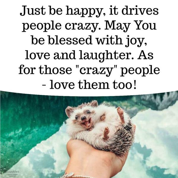 Just be happy, it drives people crazy. May You be blessed with joy, love and laughter. As for those "crazy" people - love them too!