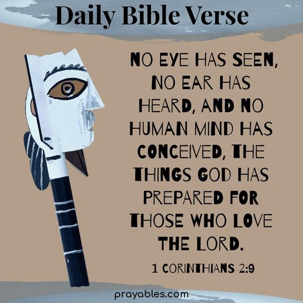 1 Corinthians 2:9 O, no eye has seen, no ear has heard, and no human mind has conceived, the things God has prepared for those who love
the Lord.