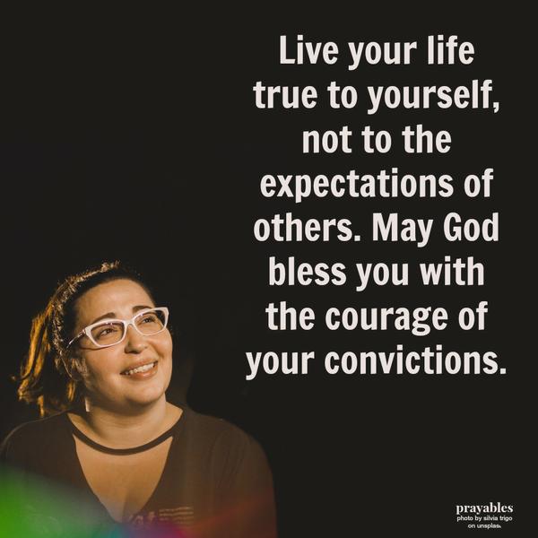 Live your life true to yourself, not to the expectations of others. May God bless you with the courage of your convictions.