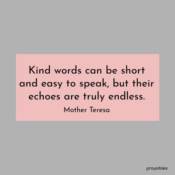 Kind words can be short and easy to speak, but their echoes are truly endless. Mother Teresa