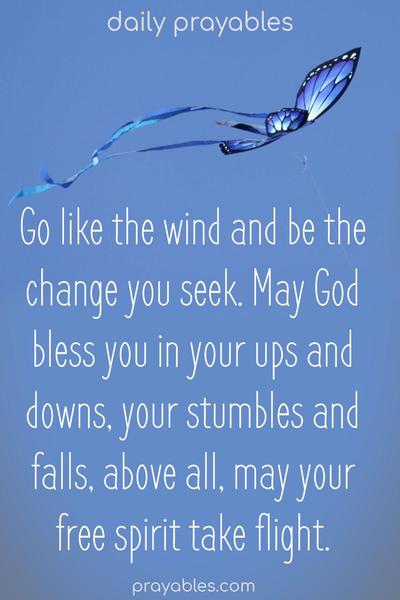 Go like the wind and be the change you seek. May God bless you in your ups and downs, your stumbles and falls, above all, may your free spirit take flight.