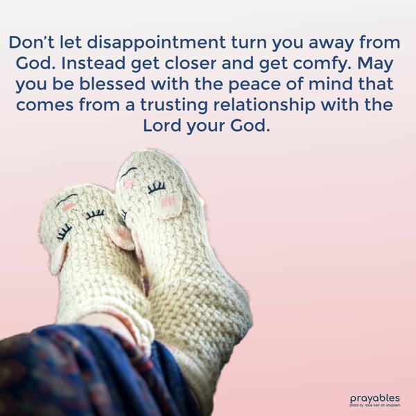 Don’t let disappointment turn you away from God. Instead, get closer and get comfy. May you be blessed with the peace of mind that comes from a trusting relationship with the Lord your
God.