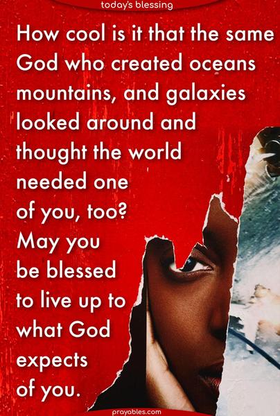 How cool is it that the same God who created oceans, mountains, and galaxies looked around and thought the world needed one of you, too? May you be blessed to live up to what God expects of you.
