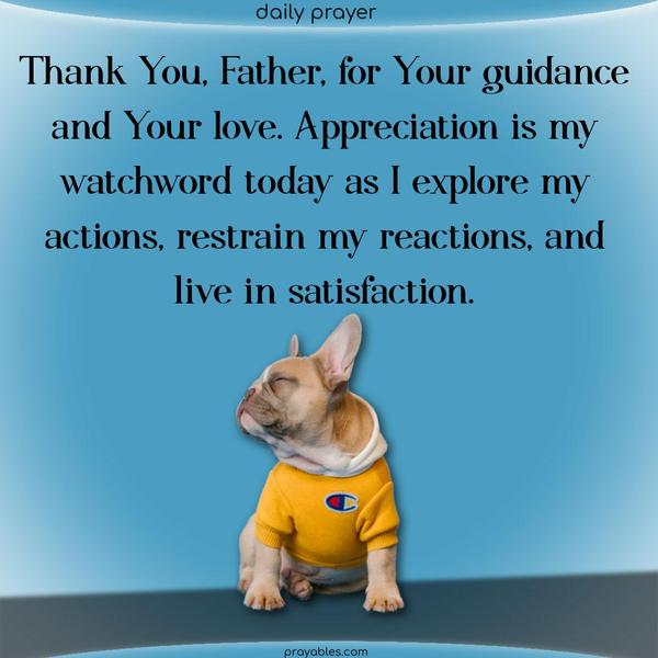 Thank You, Father, for Your guidance and Your love. Appreciation is my watchword today as I explore my actions, restrain my reactions, and live in satisfaction.