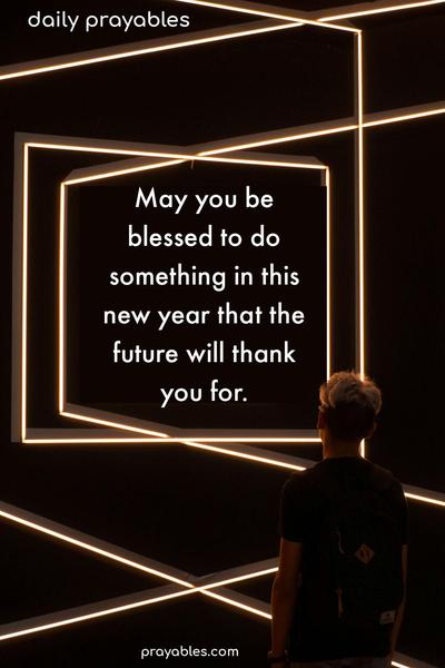 May you be blessed to do something in this new year that the future will thank you for.