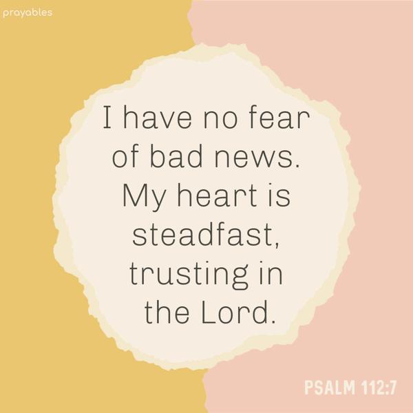 Psalm 112:7 I have no fear of bad news. My heart is steadfast, trusting in the Lord.