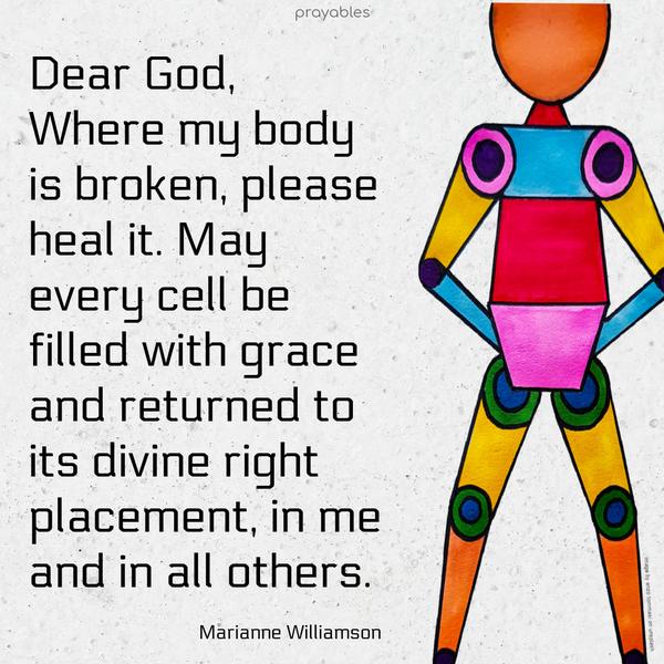 Dear God, Where my body is broken, please heal it. May every cell be filled with grace and returned to its divine right placement, in me and in all others.