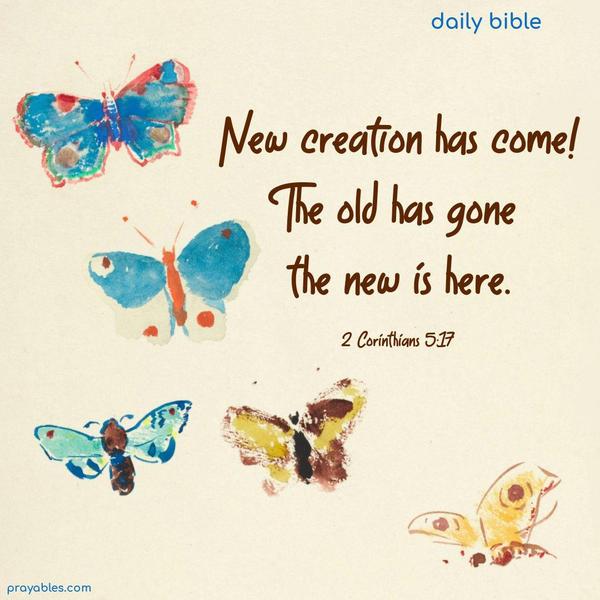New creation has come! The old has gone, the new is here. 2 Corinthians 5:17
