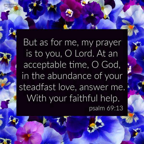 Psalm 69:13 But as for me, my prayer is to you, O Lord. At an acceptable time, O God, in the abundance of your steadfast love, answer me. With your faithful help.